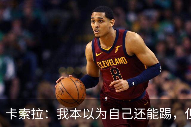 卡索拉：我本以为自己还能踢，但球队无法给我想拥有的角色